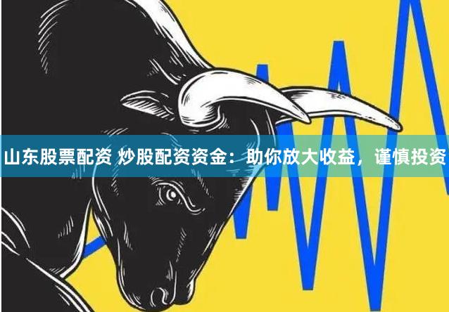 山东股票配资 炒股配资资金：助你放大收益，谨慎投资