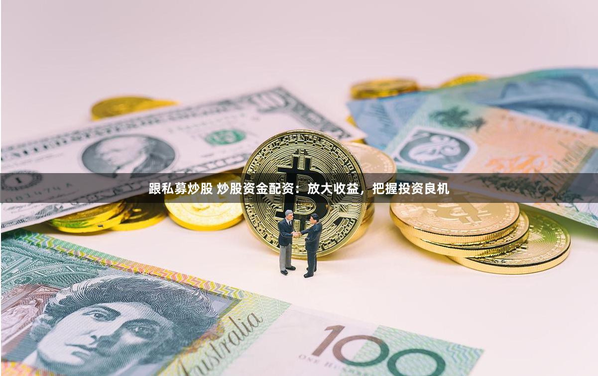跟私募炒股 炒股资金配资：放大收益，把握投资良机