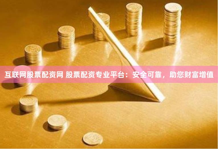互联网股票配资网 股票配资专业平台：安全可靠，助您财富增值