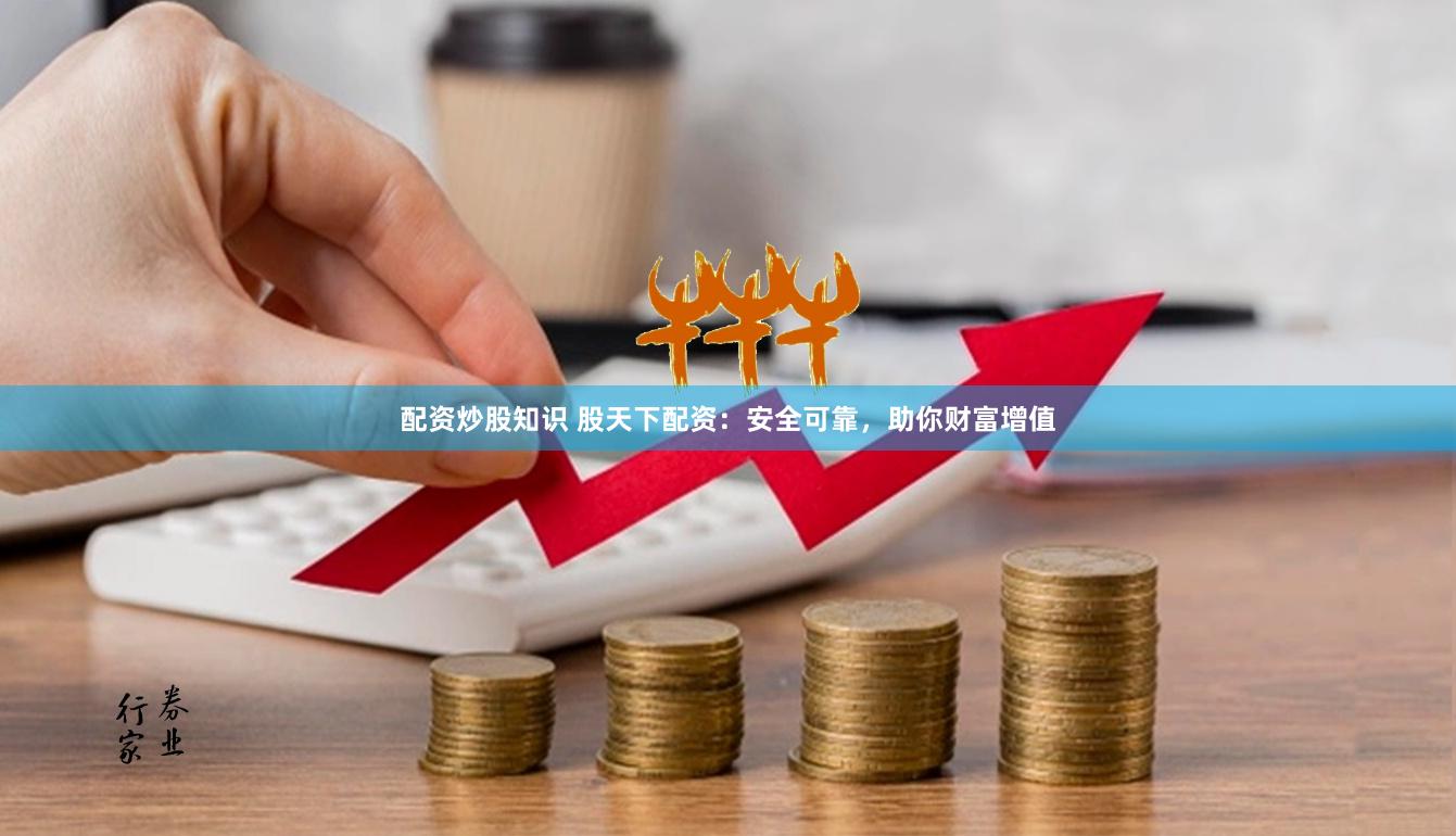 配资炒股知识 股天下配资：安全可靠，助你财富增值