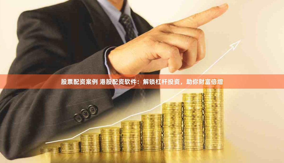 股票配资案例 港股配资软件：解锁杠杆投资，助你财富倍增