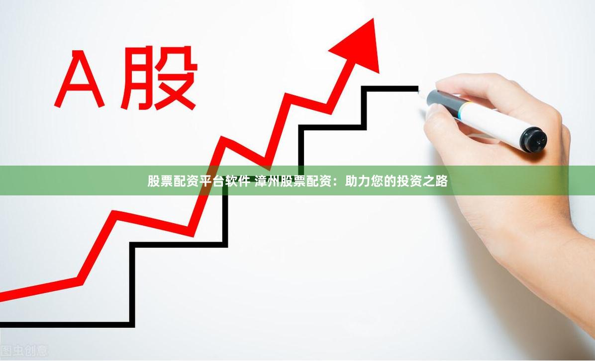 股票配资平台软件 漳州股票配资：助力您的投资之路