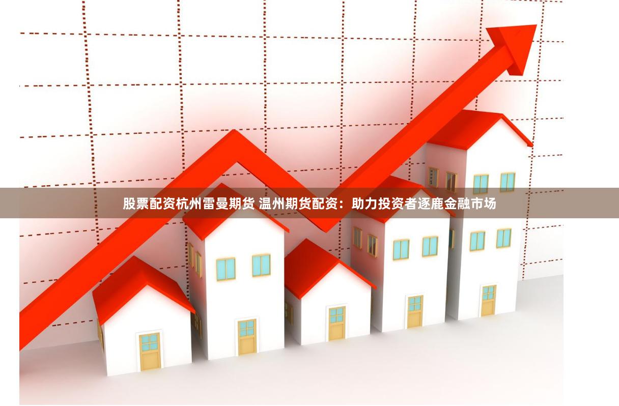 股票配资杭州雷曼期货 温州期货配资：助力投资者逐鹿金融市场