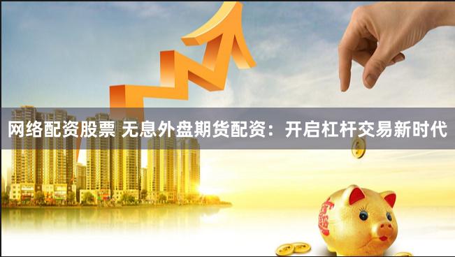 网络配资股票 无息外盘期货配资：开启杠杆交易新时代