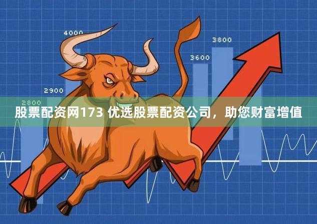 股票配资网173 优选股票配资公司，助您财富增值