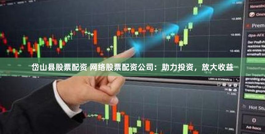 岱山县股票配资 网络股票配资公司：助力投资，放大收益