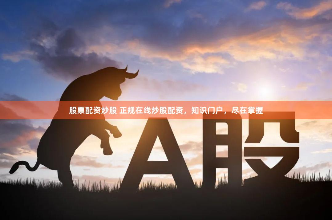 股票配资炒股 正规在线炒股配资，知识门户，尽在掌握