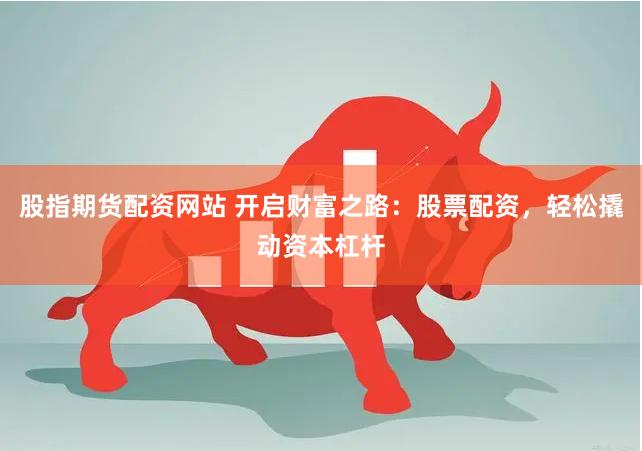股指期货配资网站 开启财富之路：股票配资，轻松撬动资本杠杆