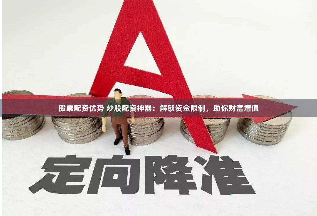 股票配资优势 炒股配资神器：解锁资金限制，助你财富增值