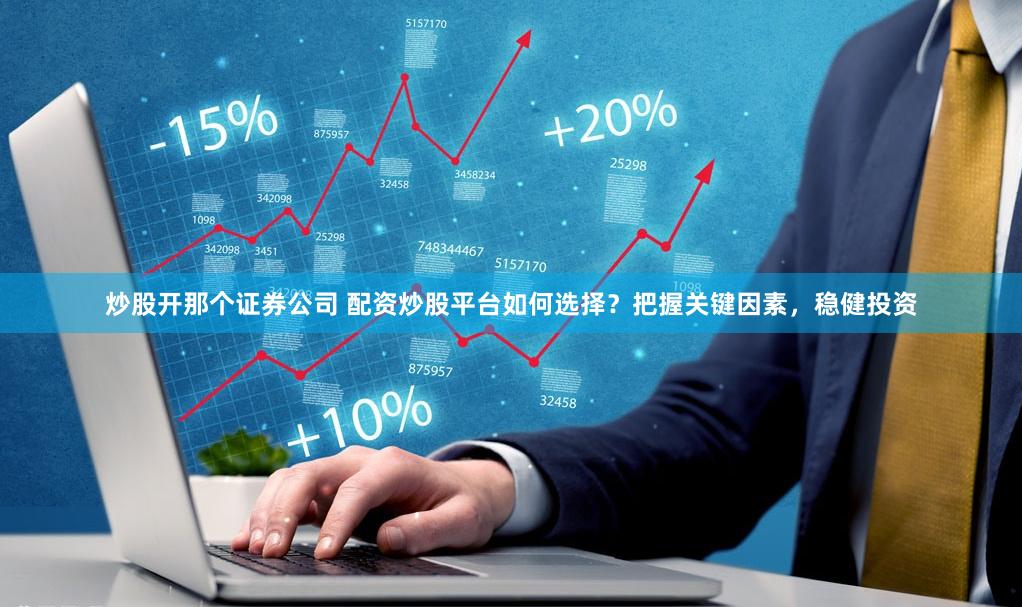 炒股开那个证券公司 配资炒股平台如何选择？把握关键因素，稳健投资