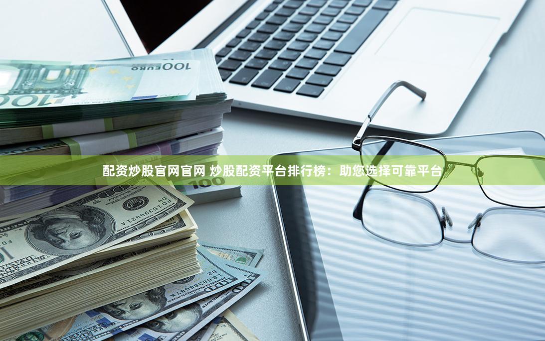 配资炒股官网官网 炒股配资平台排行榜：助您选择可靠平台