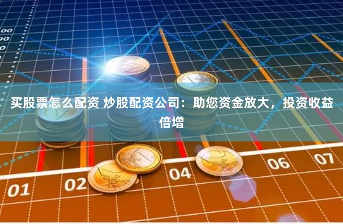 买股票怎么配资 炒股配资公司：助您资金放大，投资收益倍增