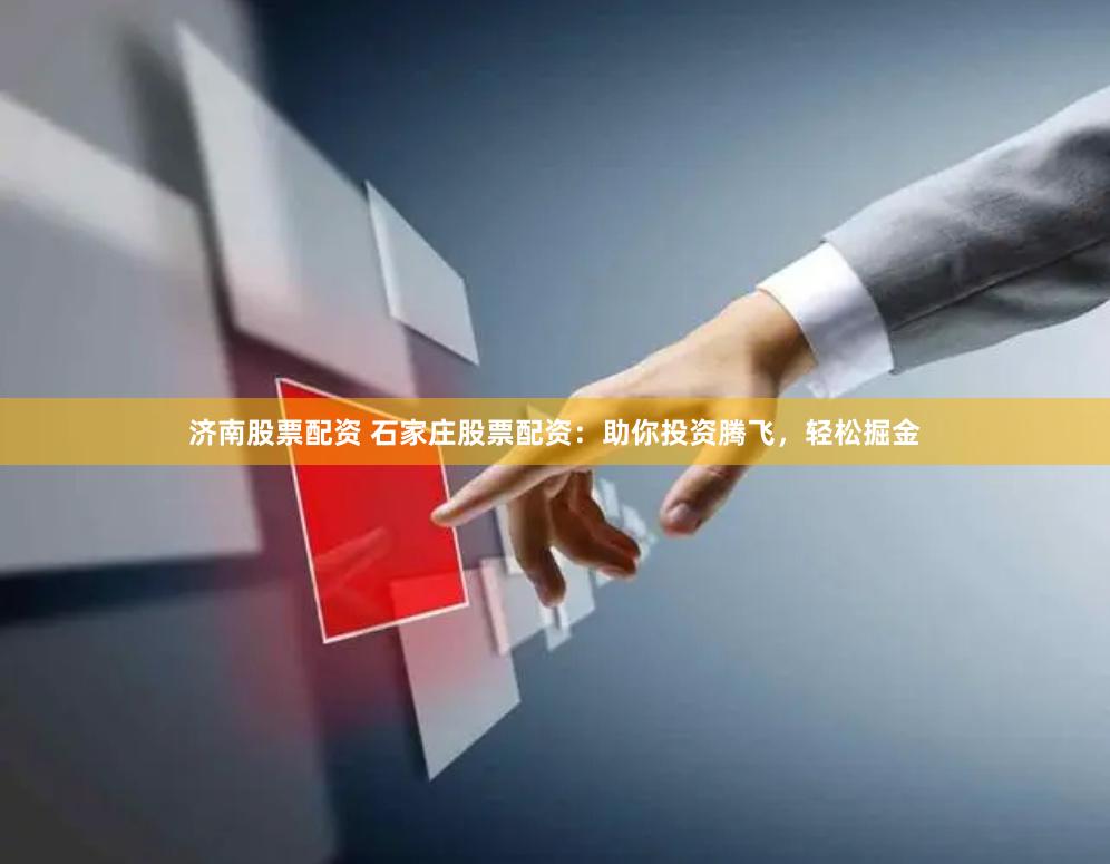 济南股票配资 石家庄股票配资：助你投资腾飞，轻松掘金