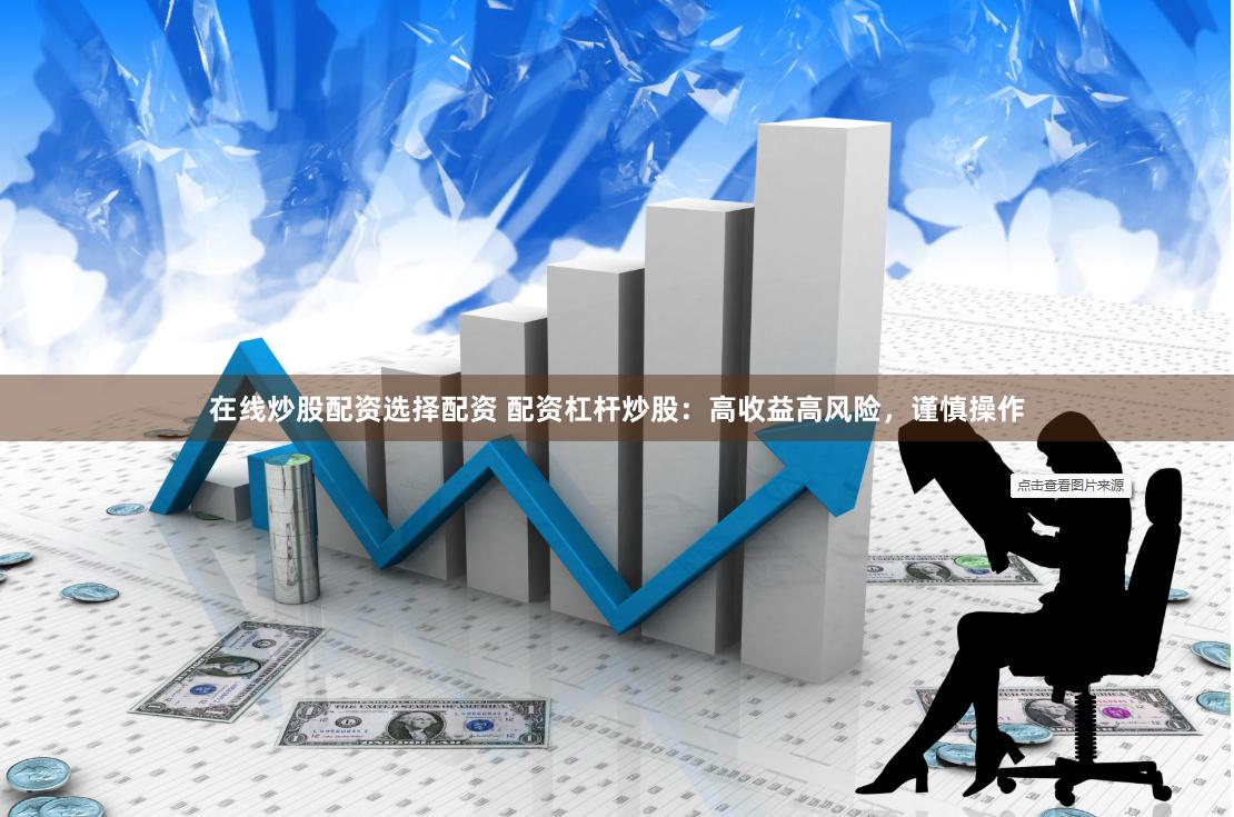 在线炒股配资选择配资 配资杠杆炒股：高收益高风险，谨慎操作