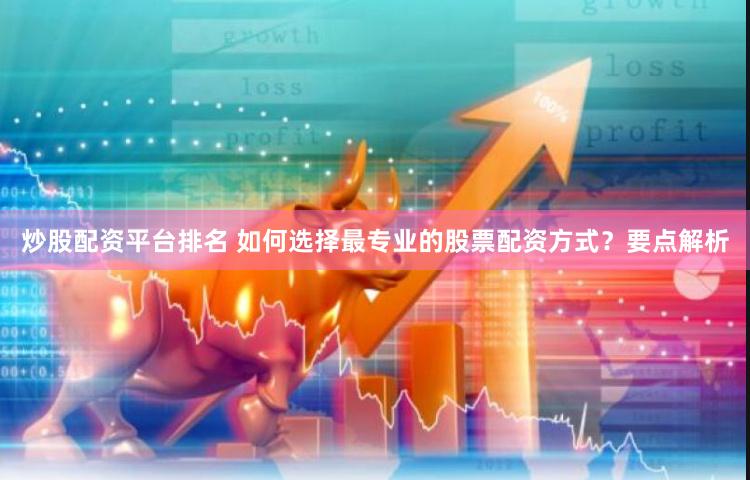 炒股配资平台排名 如何选择最专业的股票配资方式？要点解析