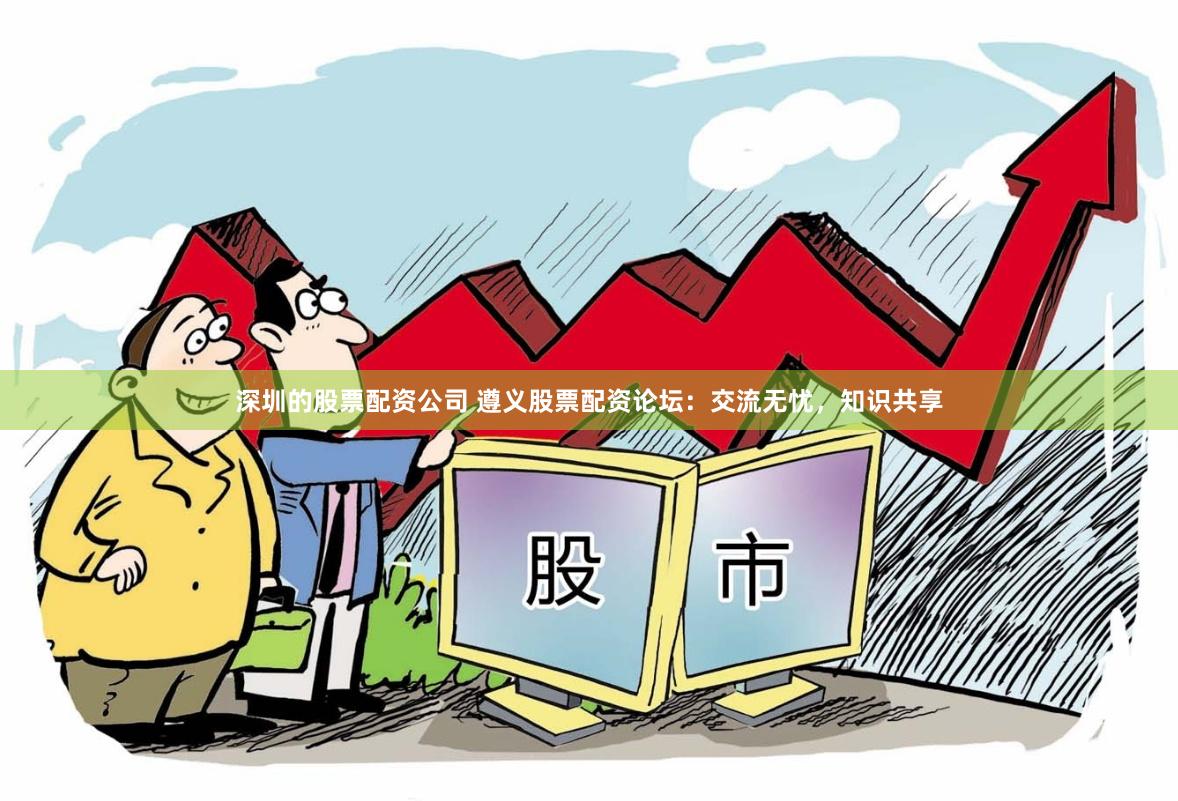 深圳的股票配资公司 遵义股票配资论坛：交流无忧，知识共享