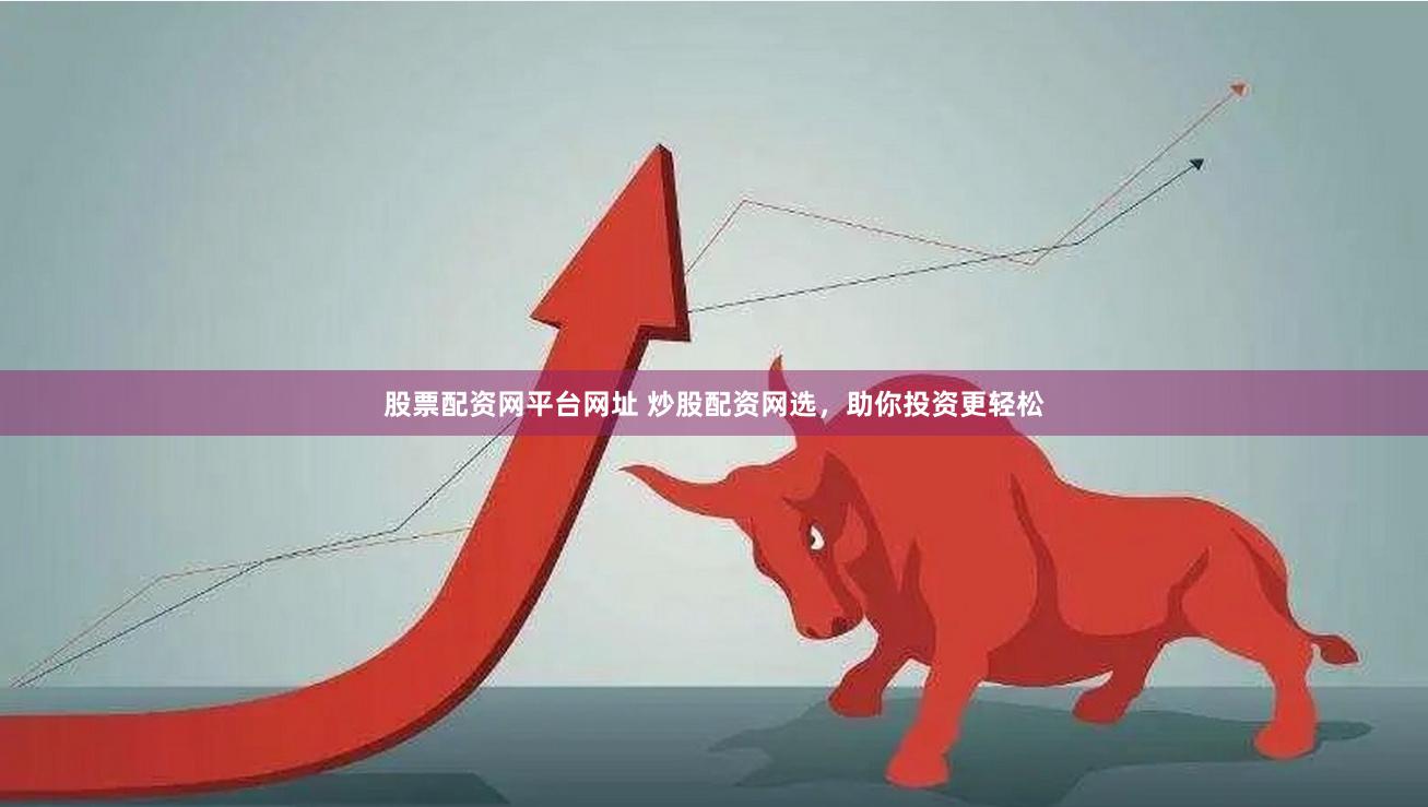 股票配资网平台网址 炒股配资网选，助你投资更轻松