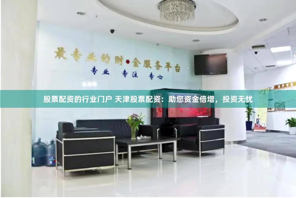 股票配资的行业门户 天津股票配资：助您资金倍增，投资无忧