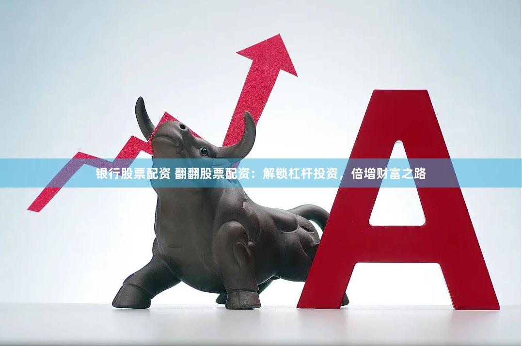 银行股票配资 翻翻股票配资：解锁杠杆投资，倍增财富之路