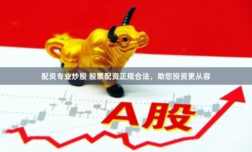 配资专业炒股 股票配资正规合法，助您投资更从容