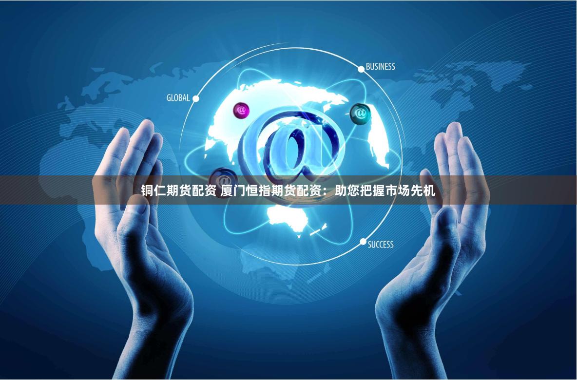 铜仁期货配资 厦门恒指期货配资：助您把握市场先机