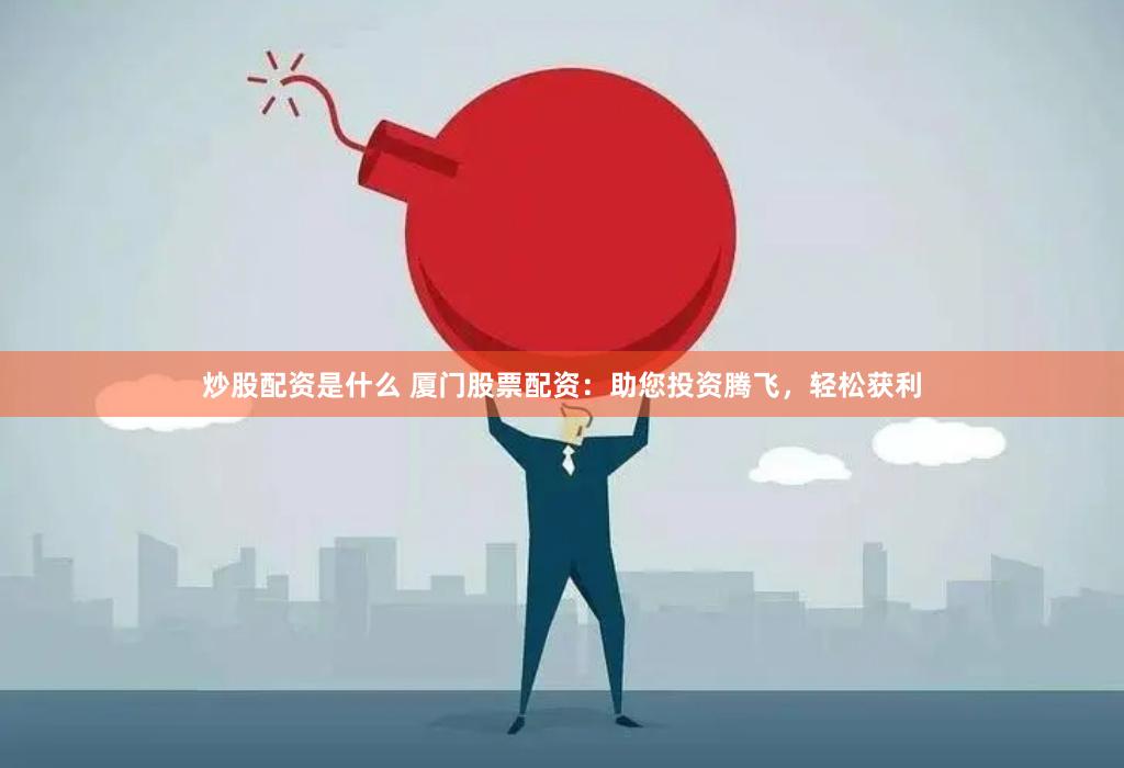 炒股配资是什么 厦门股票配资：助您投资腾飞，轻松获利