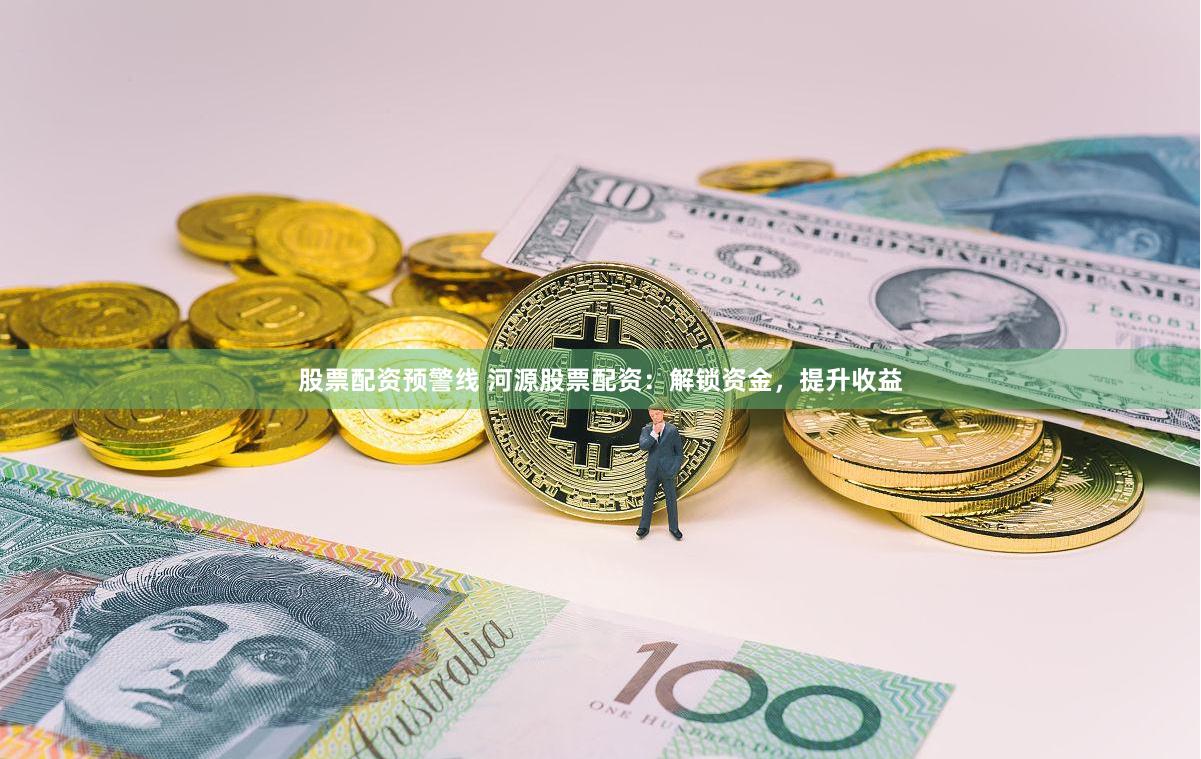 股票配资预警线 河源股票配资：解锁资金，提升收益
