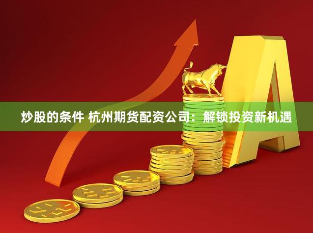 炒股的条件 杭州期货配资公司：解锁投资新机遇