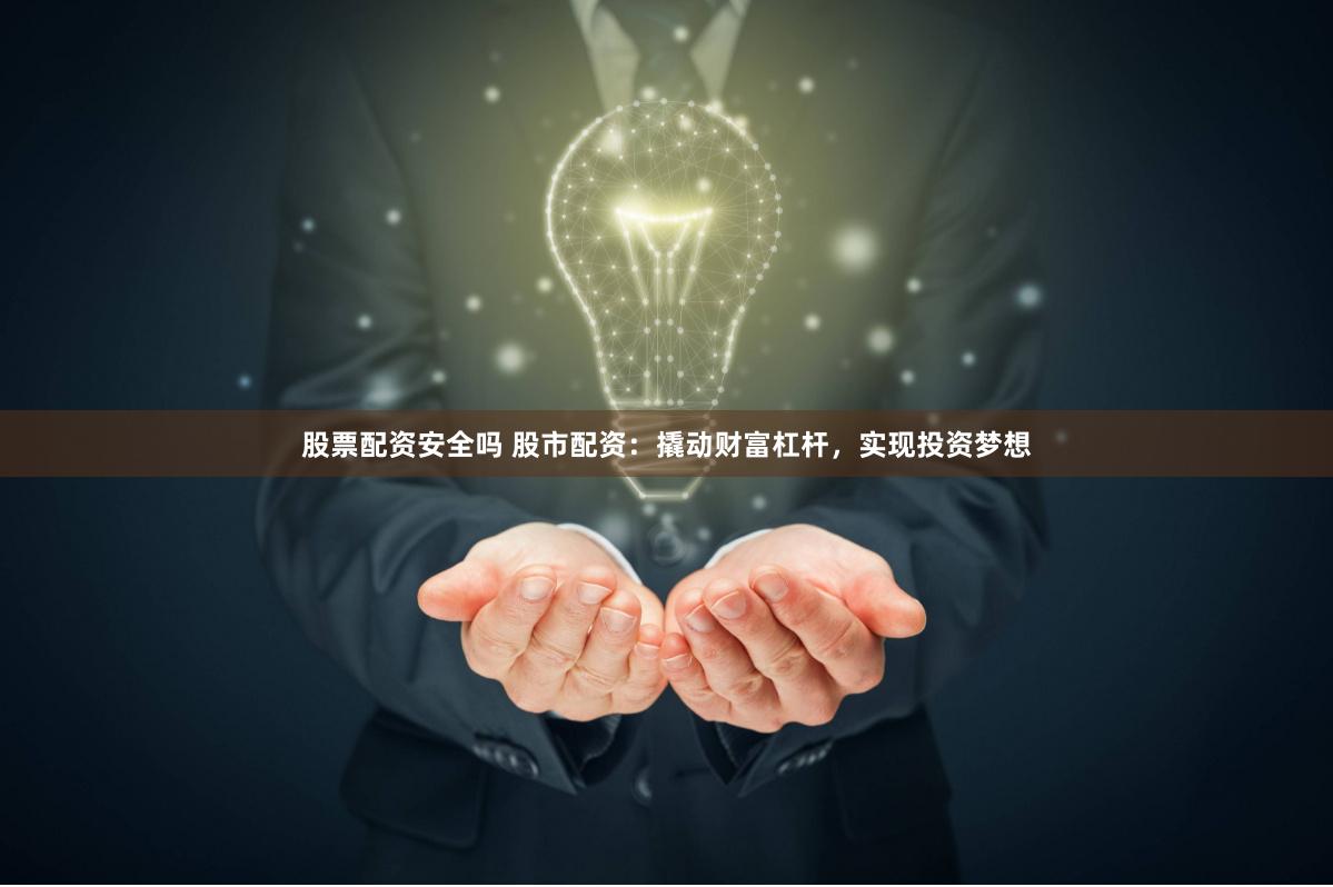 股票配资安全吗 股市配资：撬动财富杠杆，实现投资梦想