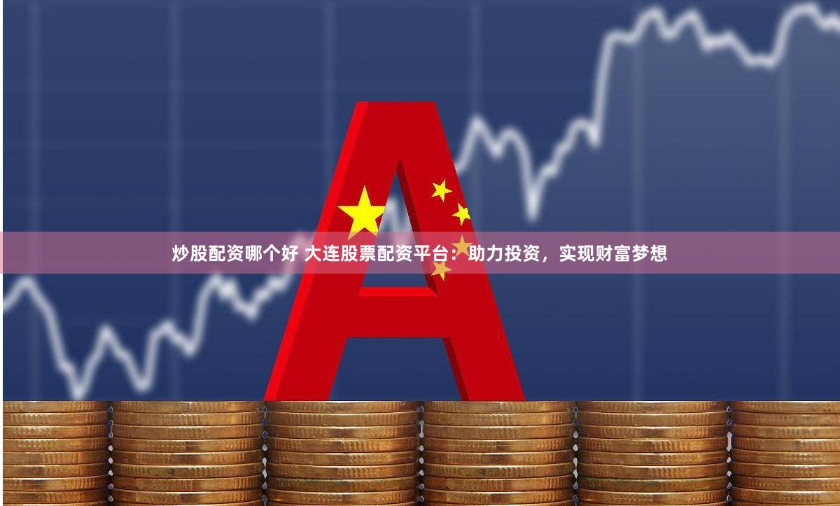 炒股配资哪个好 大连股票配资平台：助力投资，实现财富梦想