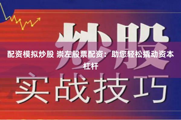 配资模拟炒股 崇左股票配资：助您轻松撬动资本杠杆