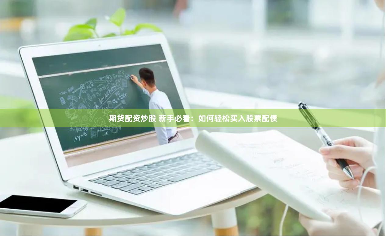 期货配资炒股 新手必看：如何轻松买入股票配债