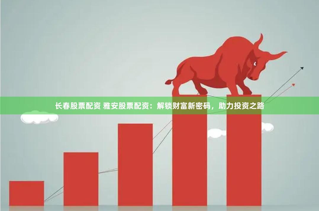 长春股票配资 雅安股票配资：解锁财富新密码，助力投资之路