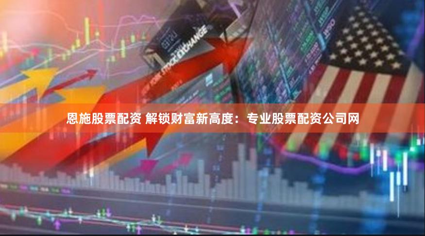 恩施股票配资 解锁财富新高度：专业股票配资公司网