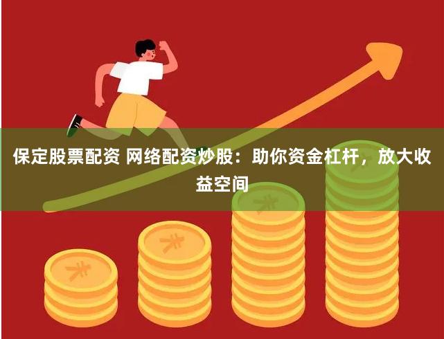 保定股票配资 网络配资炒股：助你资金杠杆，放大收益空间