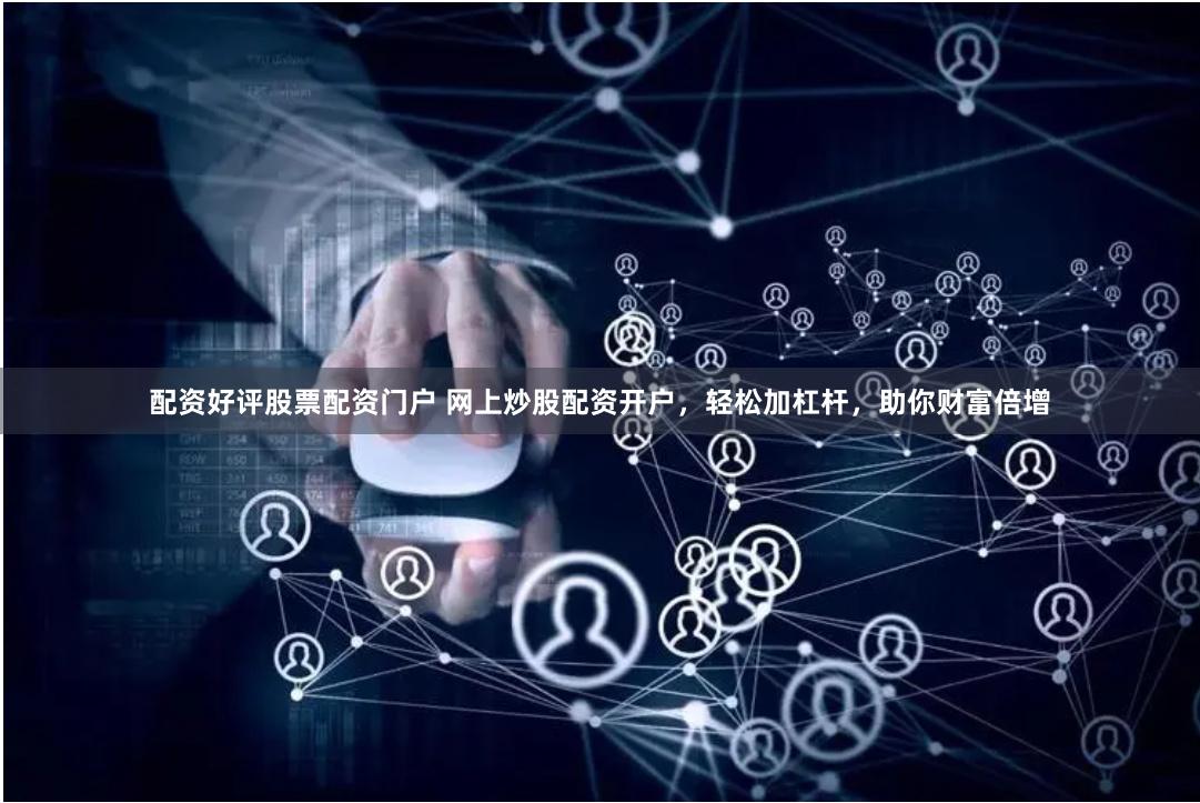 配资好评股票配资门户 网上炒股配资开户，轻松加杠杆，助你财富倍增