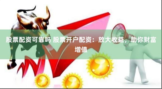股票配资可靠吗 股票开户配资：放大收益，助你财富增值