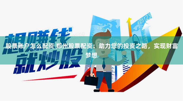 股票账户怎么配资 郑州股票配资：助力您的投资之路，实现财富梦想