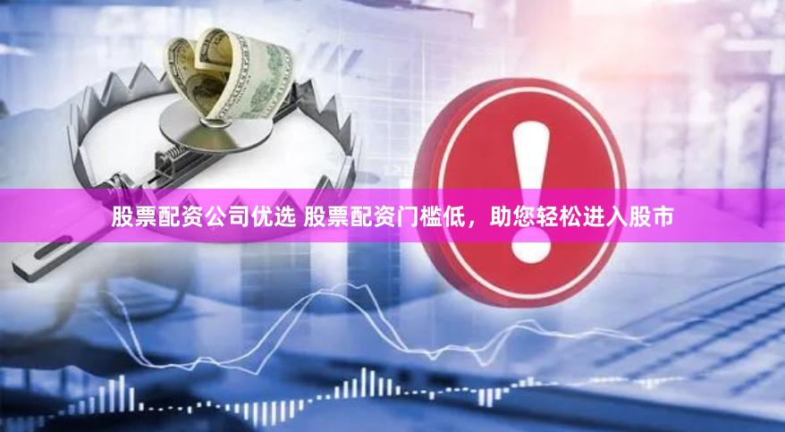股票配资公司优选 股票配资门槛低，助您轻松进入股市