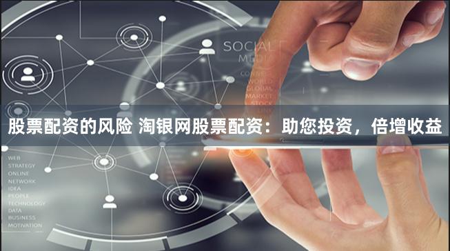 股票配资的风险 淘银网股票配资：助您投资，倍增收益