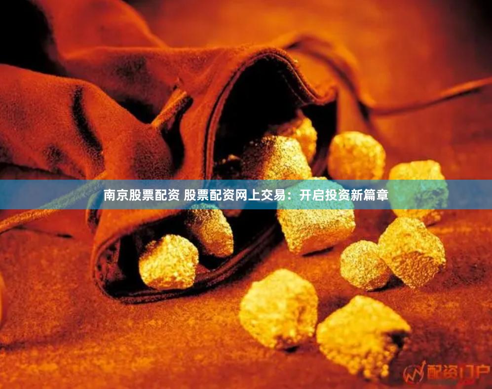 南京股票配资 股票配资网上交易：开启投资新篇章
