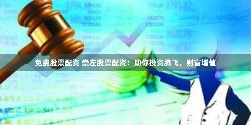 免费股票配资 崇左股票配资：助你投资腾飞，财富增值
