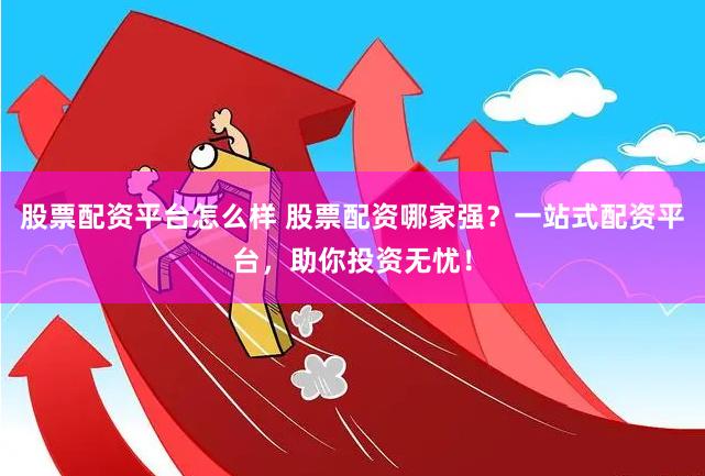 股票配资平台怎么样 股票配资哪家强？一站式配资平台，助你投资无忧！