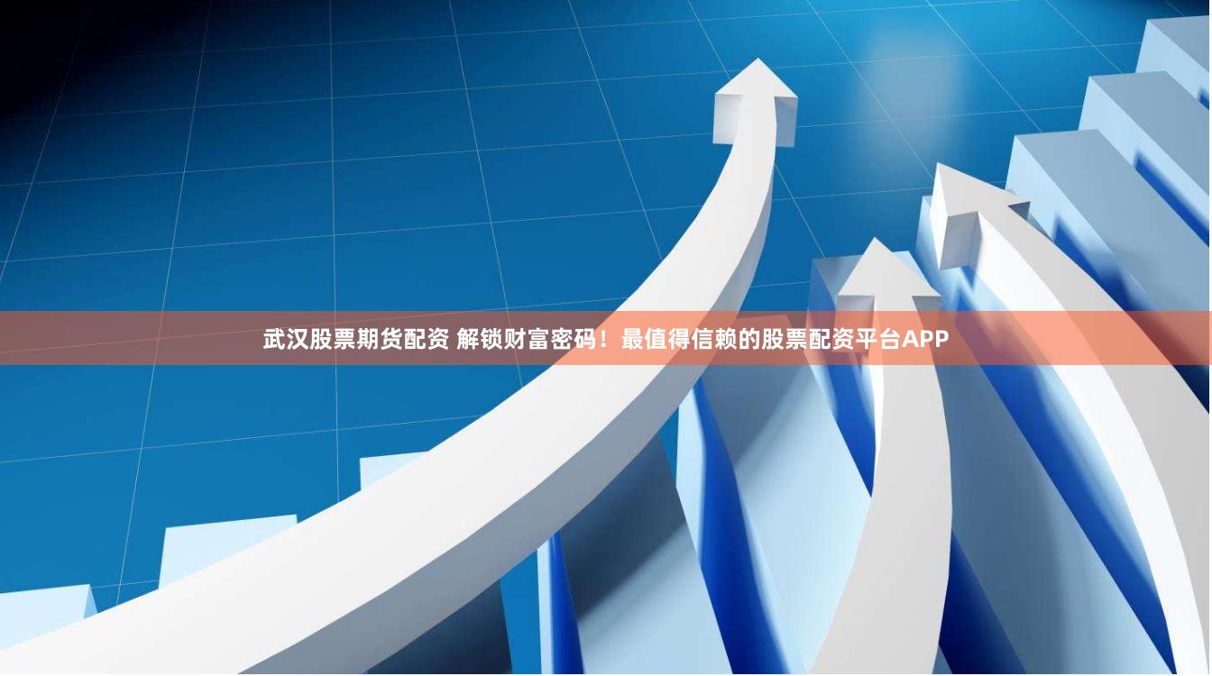武汉股票期货配资 解锁财富密码！最值得信赖的股票配资平台APP