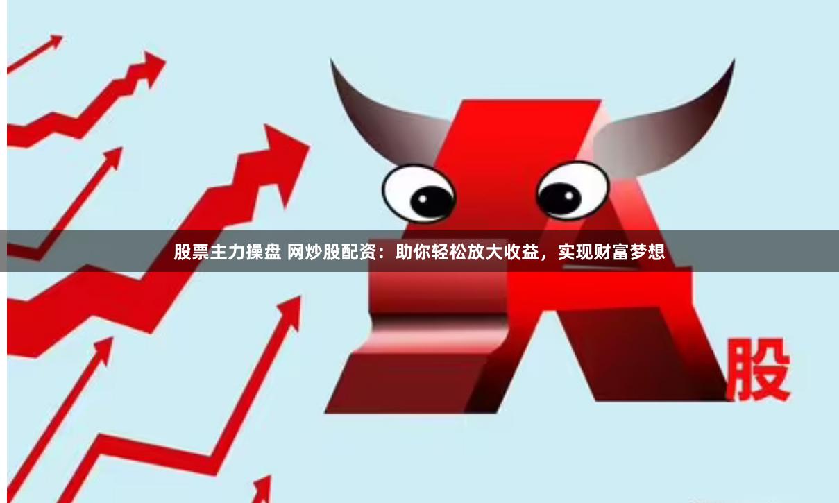 股票主力操盘 网炒股配资：助你轻松放大收益，实现财富梦想