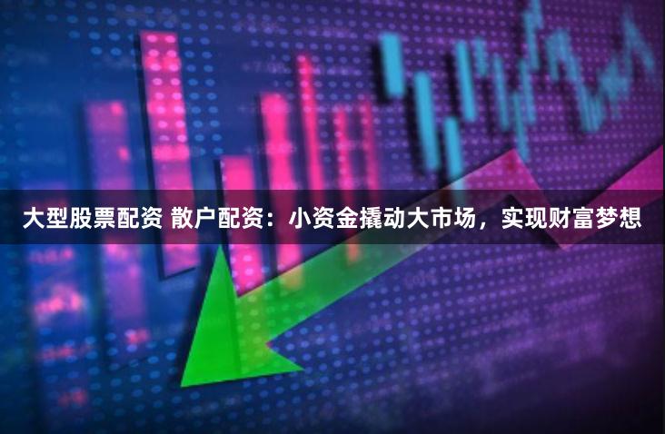 大型股票配资 散户配资:小资金撬动大市场,实现财富梦想