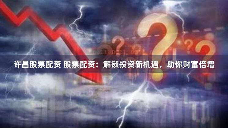 许昌股票配资 股票配资：解锁投资新机遇，助你财富倍增