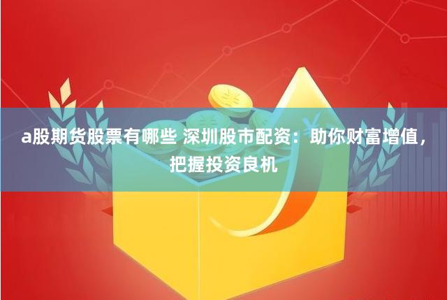 a股期货股票有哪些 深圳股市配资：助你财富增值，把握投资良机