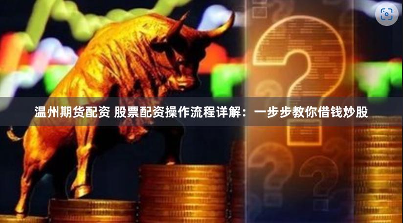 温州期货配资 股票配资操作流程详解：一步步教你借钱炒股
