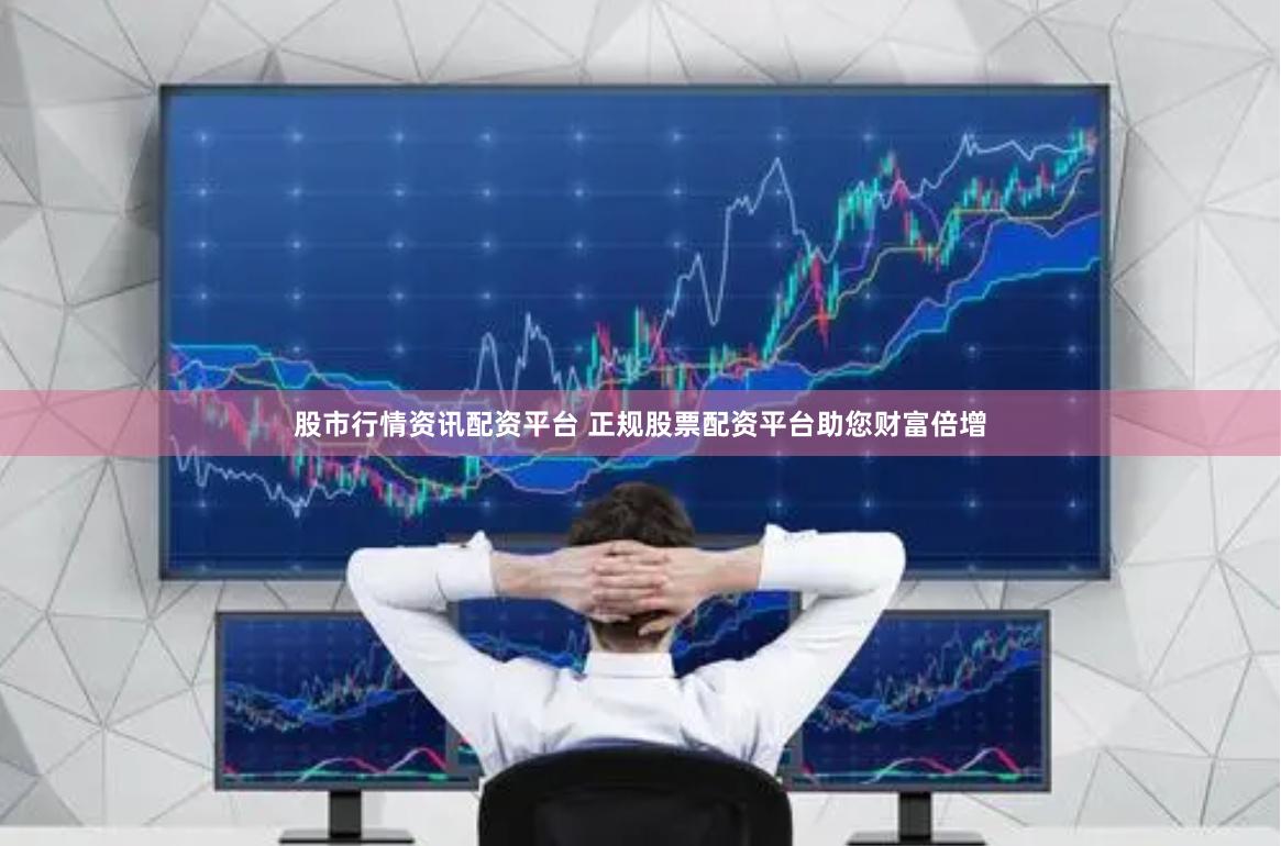 股市行情资讯配资平台 正规股票配资平台助您财富倍增